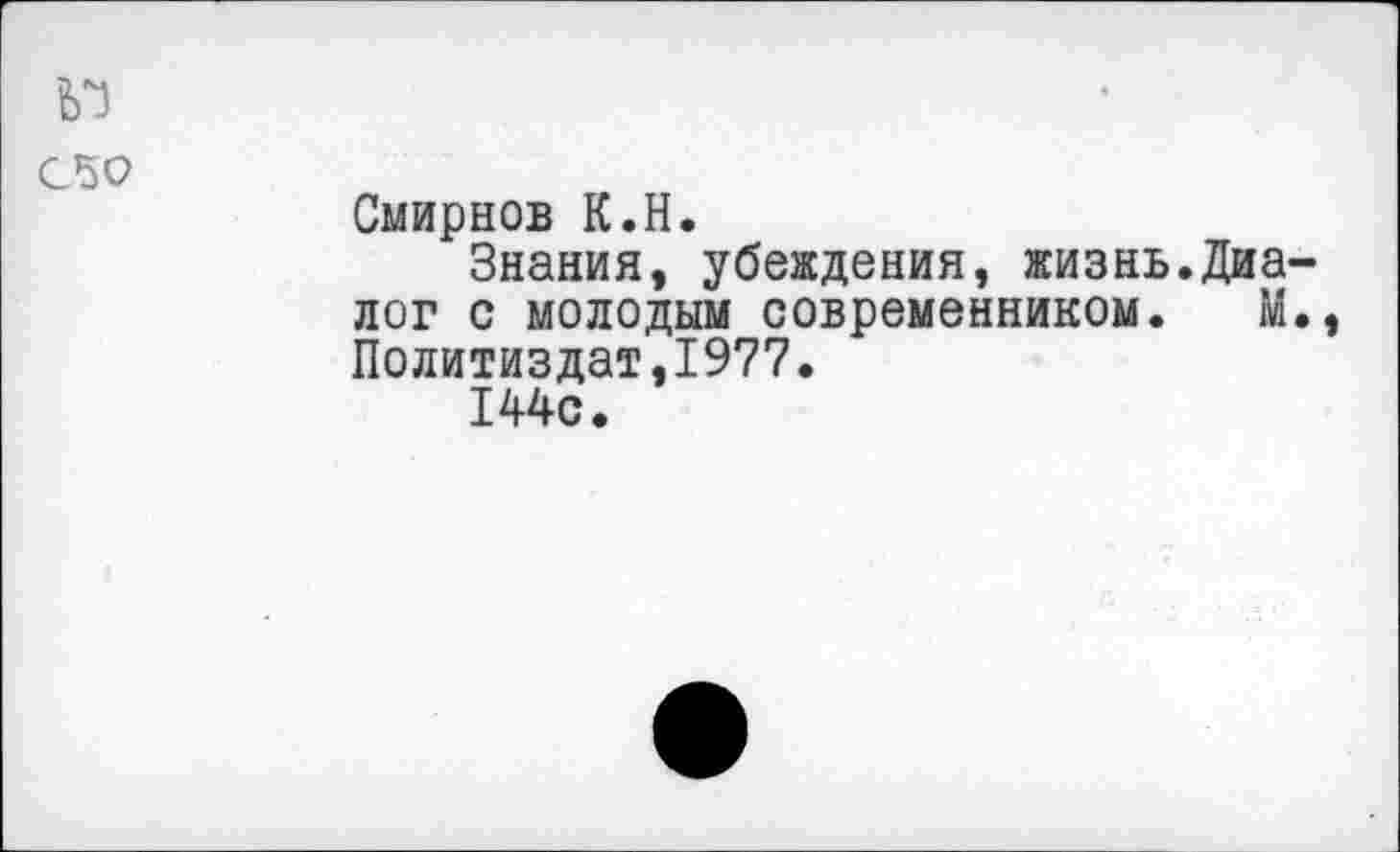 ﻿050
Смирнов К.Н.
Знания, убеждения, жизнь.Диалог с молодым современником. М., Политиздат,1977.
144с.